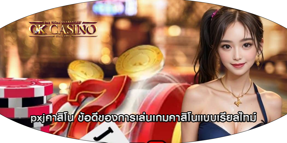 pxjคาสิโน ข้อดีของการเล่นเกมคาสิโนแบบเรียลไทม์